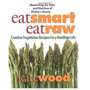 Eat Smart, Eat Raw: Creative Recipes for a Healthier Life de Kate Wood