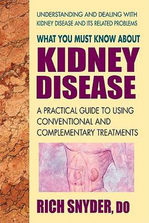 What You Must Know about Kidney Disease: A Practical Guide to Using Conventional and Complementary Treatments de Rich Snyder