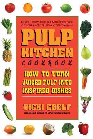 Pulp Kitchen: How to Turn Juiced Pulp Into Inspired Dishes de Vicki Chelf