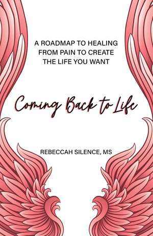 Coming Back to Life: A Roadmap to Healing from Pain to Create the Life You Want de Rebeccah Silence MS