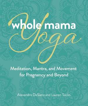 Whole Mama Yoga: Meditation, Mantra, and Movement for Pregnancy and Beyond de Alexandra DeSiato