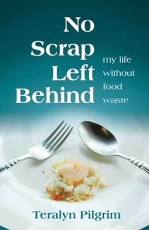  No Scrap Left Behind: My Life Without Food Waste de Teralyn Pilgrim