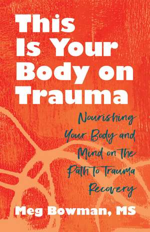 This Is Your Body on Trauma: Healing from Within--Nourishing Your Body and Mind on the Path to Trauma Recovery de Meg Bowman M.S.