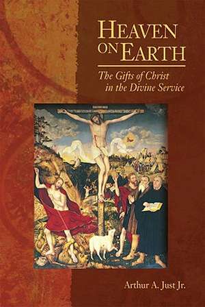 Heaven on Earth: The Gifts of Christ in the Divine Service de Jr. Just, Arthur A.