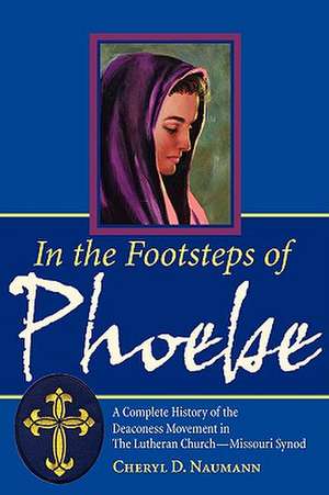 In the Footsteps of Phoebe a Complete History of the Deaconess Movement in the Lutheran Church Missouri Synod de Cheryl D. Naumann