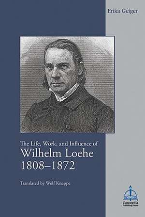 The Life, Work, and Influence of Wilhelm Loehe 1808-1872 de Erika Geiger