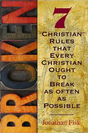 Broken: 7 Rules about Christian Rules That Every Christian Ought to Break as Often as Possible de Jonathan M. Fisk