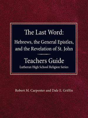 The Last Word Hebrews, General Epistles, and the Revelation of St. John Teacher's Guide Lutheran High School Religion Series de Robert M. Carpenter