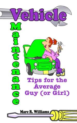 Vehicle Maintenance Tips for the Average Guy (or Girl) de Marc R. Williams