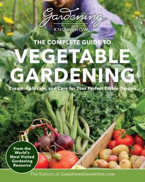 Gardening Know How - The Complete Guide to Vegetable Gardening de Editors of Gardening Know How