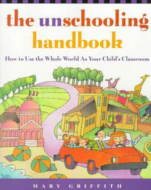 The Unschooling Handbook: How to Use the Whole World as Your Child's Classroom de Mary Griffith