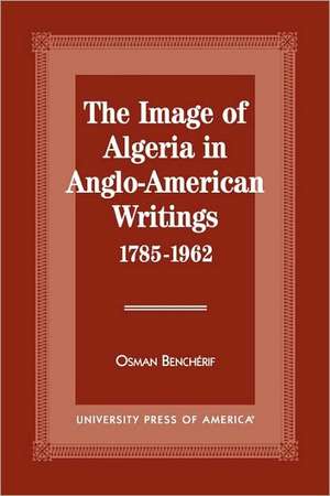 The Image of Algeria in Anglo-American Writings, 1785-1962 de Osman Bench Erif