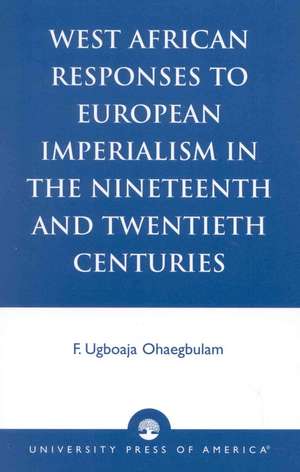 West African Responses to European Imperialism in the Nineteenth and Twentieth Centuries de Ugboaja F. Ohaegbulam