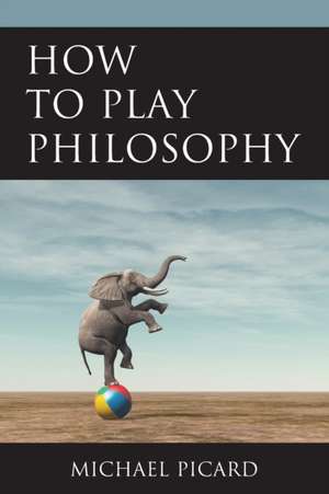 How to Play Philosophy de Michael Picard