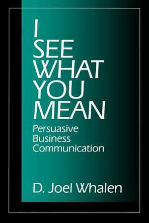 I See What You Mean: Persuasive Business Communication de D . Joel Whalen