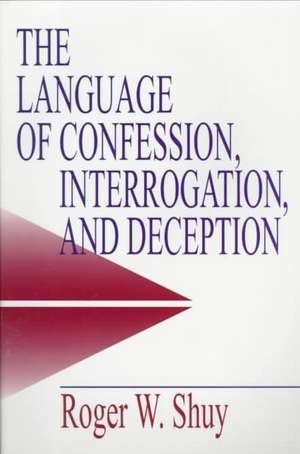 The Language of Confession, Interrogation, and Deception de Roger W. Shuy