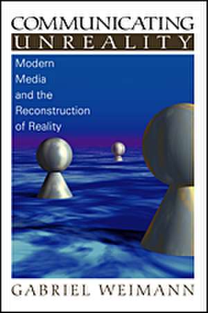 Communicating Unreality: Modern Media and the Reconstruction of Reality de Gabriel Weimann