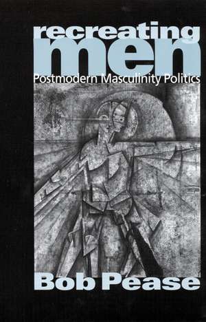 Recreating Men: Postmodern Masculinity Politics de Bob Pease