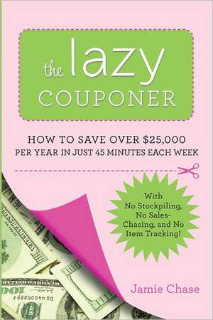 The Lazy Couponer: How to Save $25,000 Per Year in Just 45 Minutes Per Week with No Stockpiling, No Item Tracking, and No Sales Chasing! de Jamie Chase