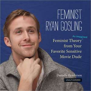 Feminist Ryan Gosling: Feminist Theory (as Imagined) from Your Favorite Sensitive Movie Dude de Danielle Henderson