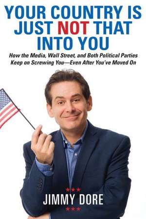 Your Country Is Just Not That Into You: How the Media, Wall Street, and Both Political Parties Keep on Screwing YouEven After Youve Moved On de Jimmy Dore