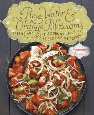 Rose Water and Orange Blossoms: Fresh & Classic Recipes from my Lebanese Kitchen de Maureen Abood