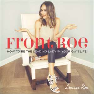 Front Roe: How to Be the Leading Lady in Your Own Life de Louise Roe