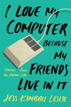 I Love My Computer Because My Friends Live in It: Stories from an Online Life de Jess Kimball Leslie