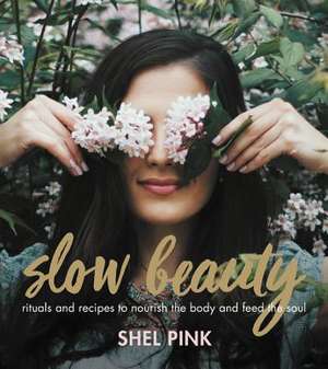 Slow Beauty: Rituals and Recipes to Nourish the Body and Feed the Soul de Shel Pink