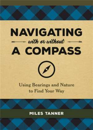 Navigating With or Without a Compass: Using Bearings and Nature to Find Your Way de Miles Tanner