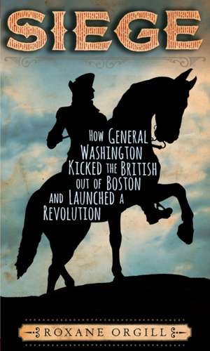 Siege: How General Washington Kicked the British Out of Boston and Launched a Revolution de Roxane Orgill