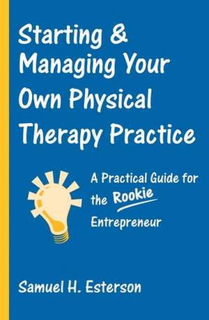 Starting & Managing Your Own Physical Therapy Practice: A Practical Guide for the Rookie Entrepreneur de Samuel H. Esterson