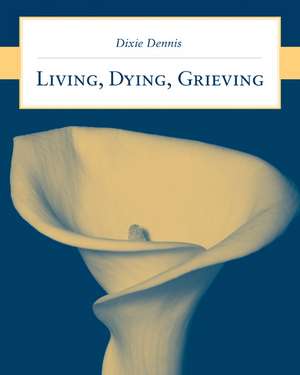 Living, Dying, Grieving: An Introduction to the History, Methods, and Practice de Dixie L. Dennis