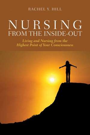 Nursing from the Inside-Out: Living and Nursing from the Highest Point of Your Consciousness de Rachel Y. Hill