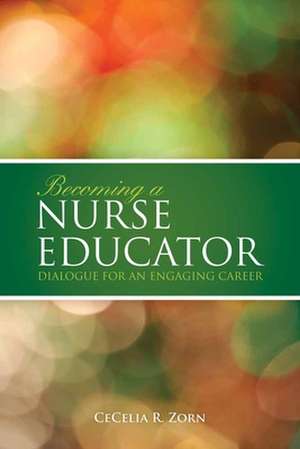 Becoming a Nurse Educator: Dialogue for an Engaging Career de CeCelia R. Zorn