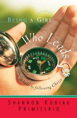 Being a Girl Who Leads: Becoming a Leader by Following Christ de Shannon Kubiak Primicerio