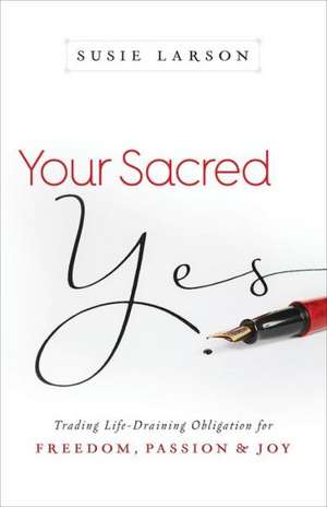 Your Sacred Yes – Trading Life–Draining Obligation for Freedom, Passion, and Joy de Susie Larson