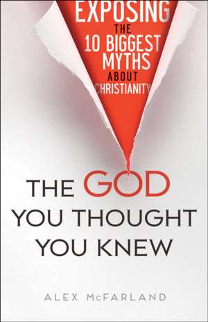 The God You Thought You Knew – Exposing the 10 Biggest Myths About Christianity de Alex Mcfarland