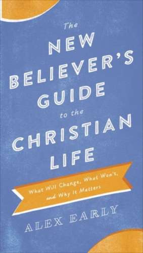 The New Believer`s Guide to the Christian Life – What Will Change, What Won`t, and Why It Matters de Alex Early