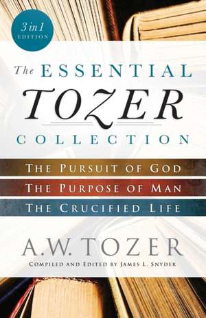 The Essential Tozer Collection – The Pursuit of God, The Purpose of Man, and The Crucified Life de A.w. Tozer