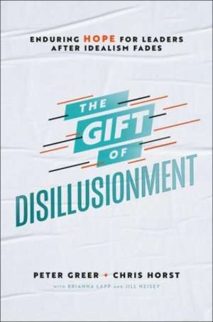 The Gift of Disillusionment – Enduring Hope for Leaders After Idealism Fades de Peter Greer