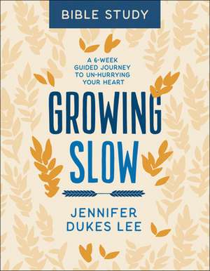 Growing Slow Bible Study – A 6–Week Guided Journey to Un–Hurrying Your Heart de Jennifer Dukes Lee