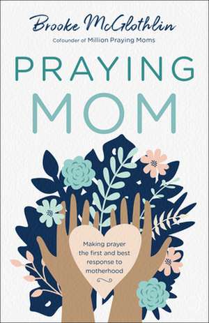 Praying Mom – Making Prayer the First and Best Response to Motherhood de Brooke Mcglothlin