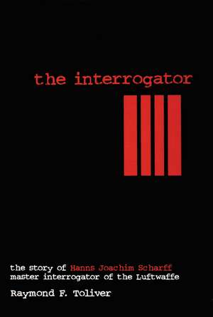 The Interrogator: The Story of Hanns-Joachim Scharff, Master Interrogator of the Luftwaffe de Raymond F. Toliver