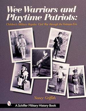 Wee Warriors and Playtime Patriots: Children's Military Regalia: Civil War Era through the Vietnam Period de Nancy Griffith