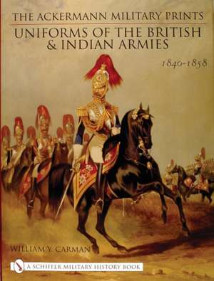 The Ackermann Military Prints: Uniforms of the British and Indian Armies 1840-1855 de William Y. Carman