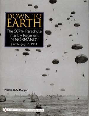 Down to Earth: The 507th Parachute Infantry Regiment in Normandy de Martin K.A. Morgan