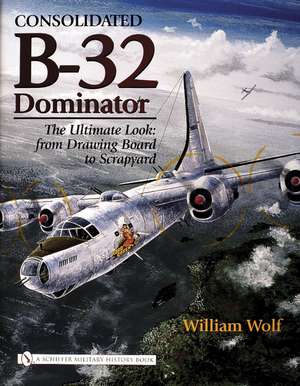 Consolidated B-32 Dominator: The Ultimate Look: from Drawing Board to Scrapyard de Dr William Wolf