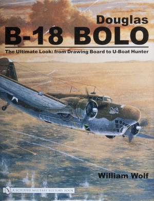 Douglas B-18 Bolo: The Ultimate Look: from Drawing Board to U-Boat Hunter de Dr William Wolf