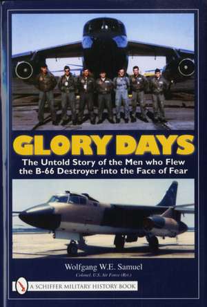 Glory Days: The Untold Story of the Men who Flew the B-66 Destroyer into the Face of Fear de Wolfgang W.E. Samuel